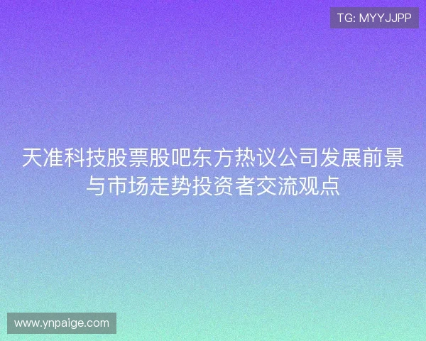 天准科技股票股吧东方热议公司发展前景与市场走势投资者交流观点